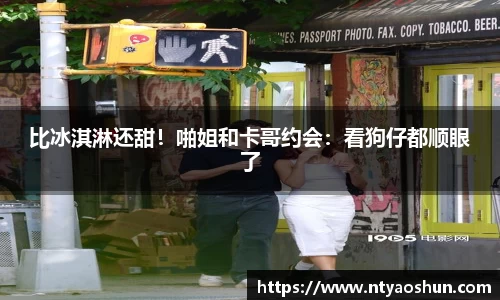 z6mg比冰淇淋还甜！啪姐和卡哥约会：看狗仔都顺眼了